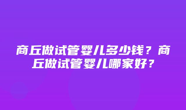 商丘做试管婴儿多少钱？商丘做试管婴儿哪家好？