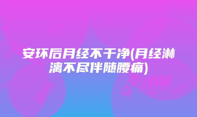 安环后月经不干净(月经淋漓不尽伴随腰痛)