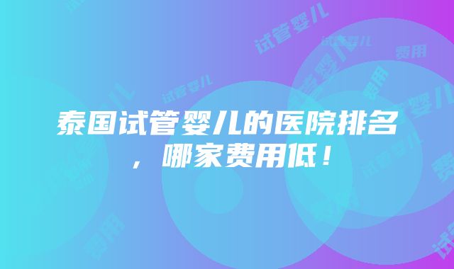 泰国试管婴儿的医院排名，哪家费用低！