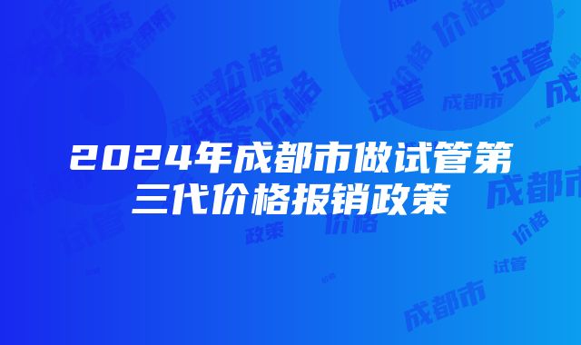 2024年成都市做试管第三代价格报销政策