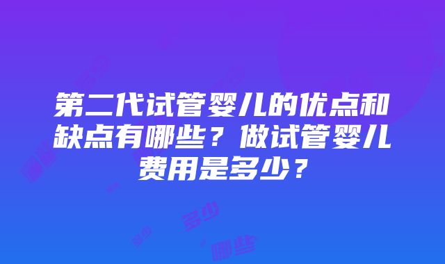 第二代试管婴儿的优点和缺点有哪些？做试管婴儿费用是多少？