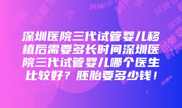 深圳医院三代试管婴儿移植后需要多长时间深圳医院三代试管婴儿哪个医生比较好？胚胎要多少钱！