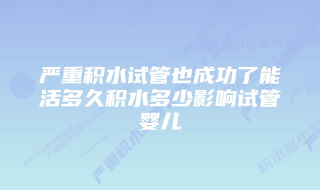 严重积水试管也成功了能活多久积水多少影响试管婴儿