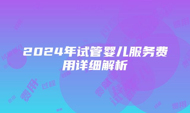 2024年试管婴儿服务费用详细解析