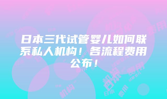 日本三代试管婴儿如何联系私人机构！各流程费用公布！