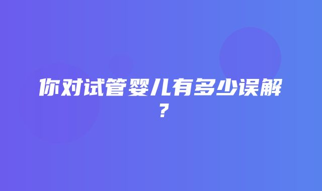 你对试管婴儿有多少误解？