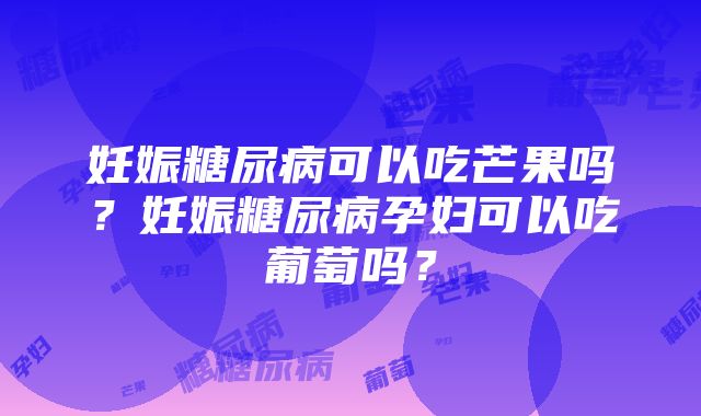 妊娠糖尿病可以吃芒果吗？妊娠糖尿病孕妇可以吃葡萄吗？