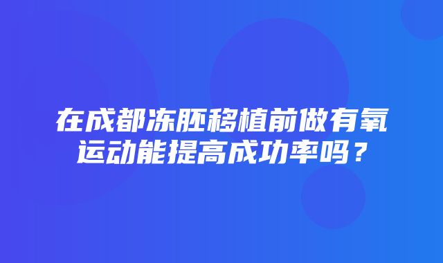 在成都冻胚移植前做有氧运动能提高成功率吗？