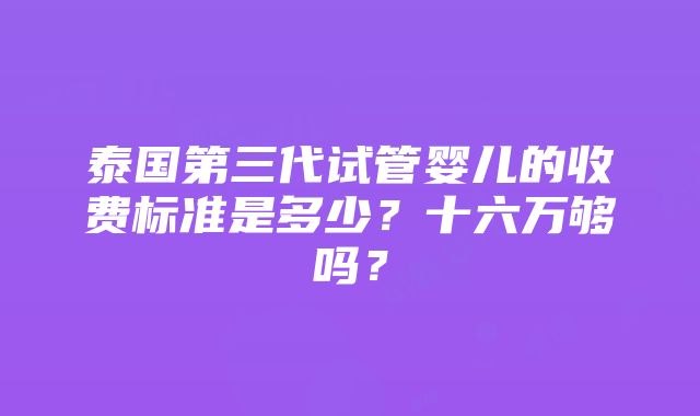 泰国第三代试管婴儿的收费标准是多少？十六万够吗？