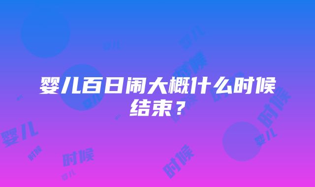 婴儿百日闹大概什么时候结束？