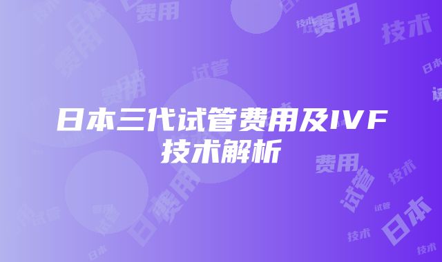 日本三代试管费用及IVF技术解析