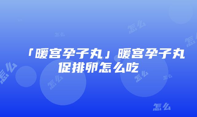 「暖宫孕子丸」暖宫孕子丸促排卵怎么吃