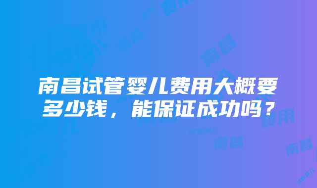 南昌试管婴儿费用大概要多少钱，能保证成功吗？