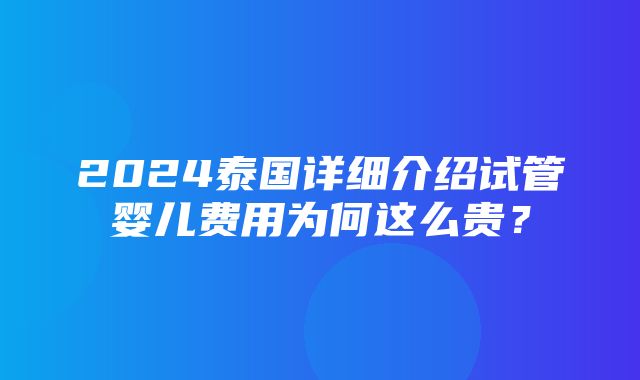 2024泰国详细介绍试管婴儿费用为何这么贵？