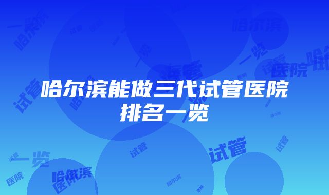 哈尔滨能做三代试管医院排名一览