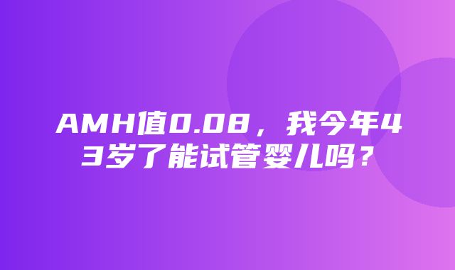 AMH值0.08，我今年43岁了能试管婴儿吗？