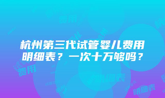 杭州第三代试管婴儿费用明细表？一次十万够吗？