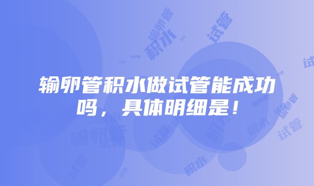 输卵管积水做试管能成功吗，具体明细是！