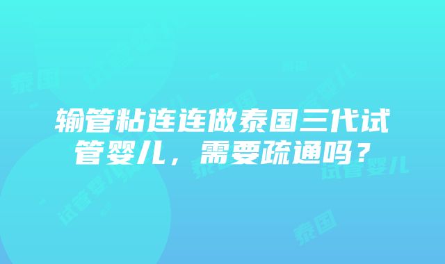 输管粘连连做泰国三代试管婴儿，需要疏通吗？