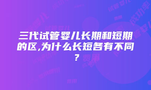 三代试管婴儿长期和短期的区,为什么长短各有不同？