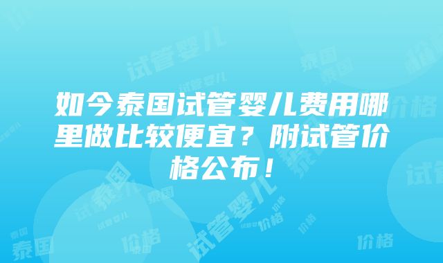 如今泰国试管婴儿费用哪里做比较便宜？附试管价格公布！