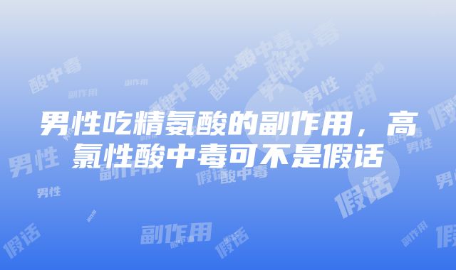 男性吃精氨酸的副作用，高氯性酸中毒可不是假话