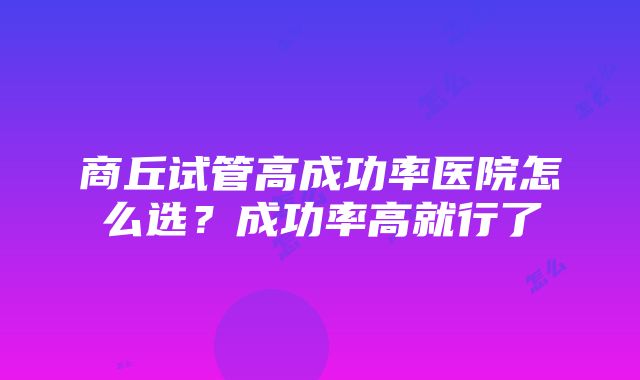 商丘试管高成功率医院怎么选？成功率高就行了