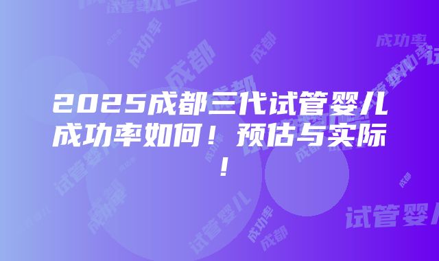 2025成都三代试管婴儿成功率如何！预估与实际！