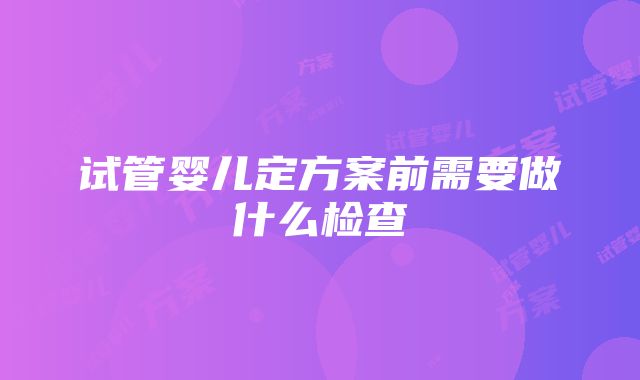 试管婴儿定方案前需要做什么检查