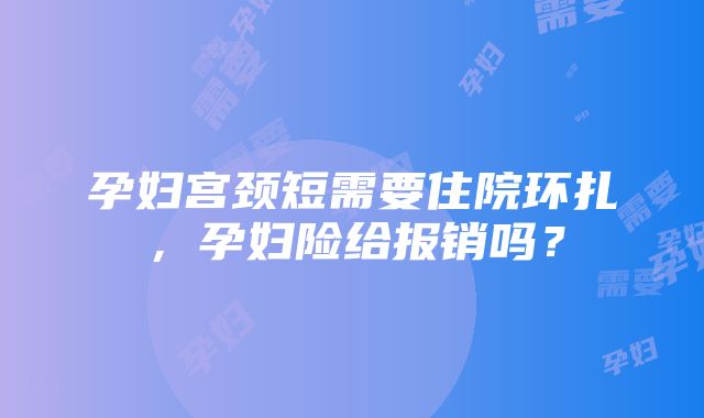 孕妇宫颈短需要住院环扎，孕妇险给报销吗？