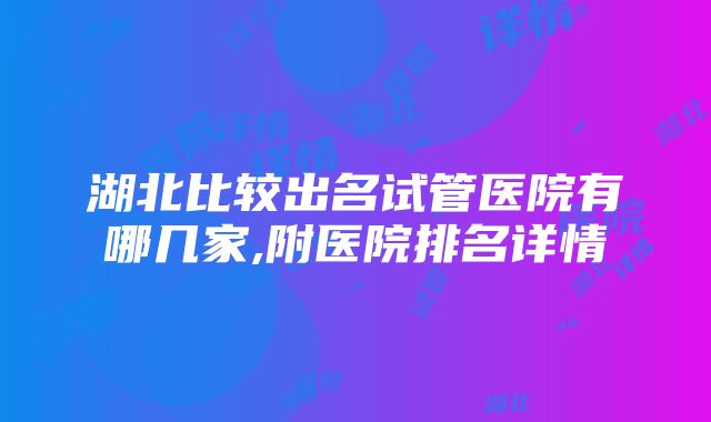 湖北比较出名试管医院有哪几家,附医院排名详情