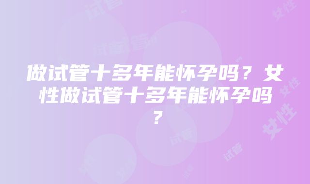 做试管十多年能怀孕吗？女性做试管十多年能怀孕吗？