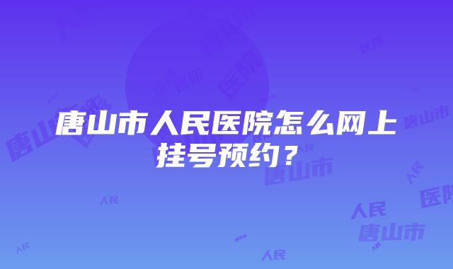 唐山市人民医院怎么网上挂号预约？