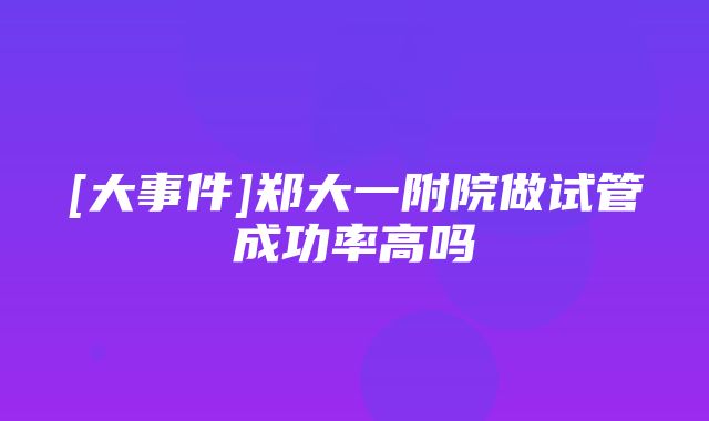 [大事件]郑大一附院做试管成功率高吗