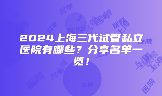 2024上海三代试管私立医院有哪些？分享名单一览！