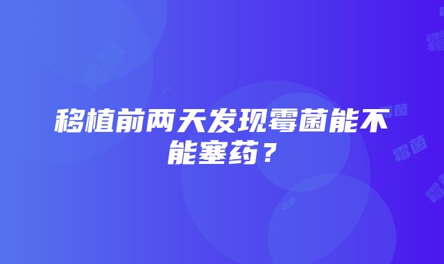 移植前两天发现霉菌能不能塞药？