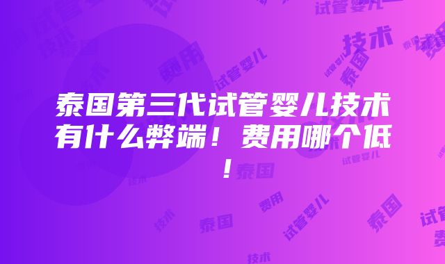 泰国第三代试管婴儿技术有什么弊端！费用哪个低！