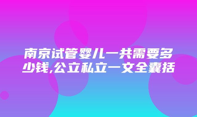 南京试管婴儿一共需要多少钱,公立私立一文全囊括