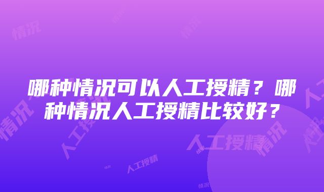 哪种情况可以人工授精？哪种情况人工授精比较好？