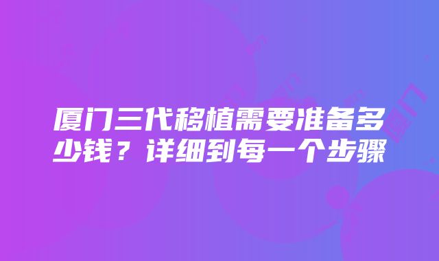 厦门三代移植需要准备多少钱？详细到每一个步骤