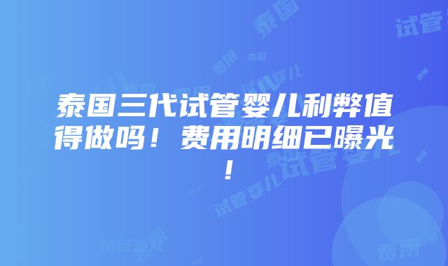 泰国三代试管婴儿利弊值得做吗！费用明细已曝光！