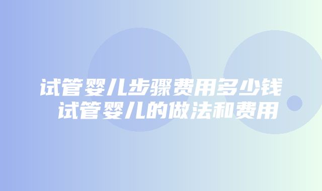 试管婴儿步骤费用多少钱 试管婴儿的做法和费用