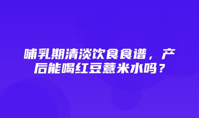 哺乳期清淡饮食食谱，产后能喝红豆薏米水吗？