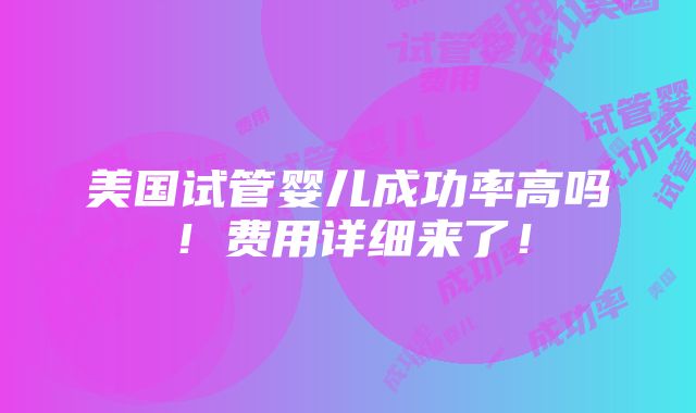 美国试管婴儿成功率高吗！费用详细来了！