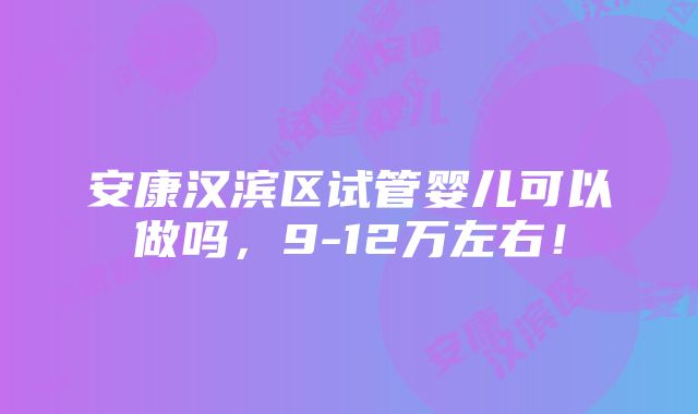 安康汉滨区试管婴儿可以做吗，9-12万左右！