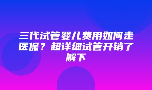 三代试管婴儿费用如何走医保？超详细试管开销了解下