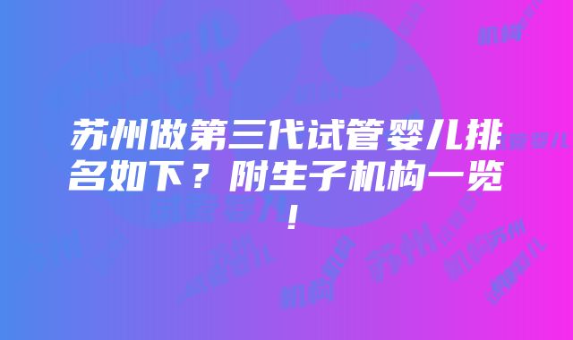 苏州做第三代试管婴儿排名如下？附生子机构一览！