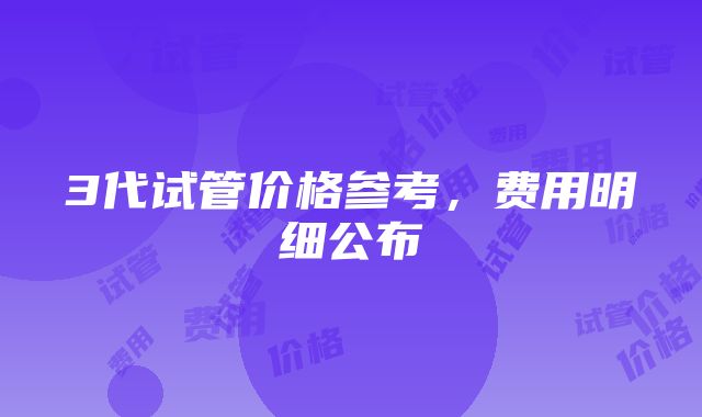 3代试管价格参考，费用明细公布