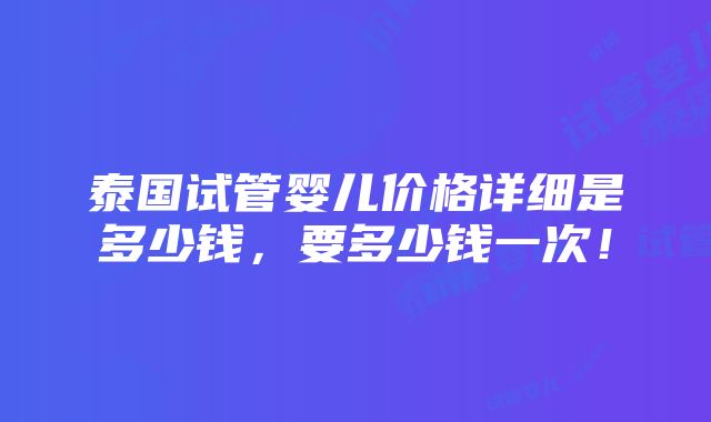 泰国试管婴儿价格详细是多少钱，要多少钱一次！