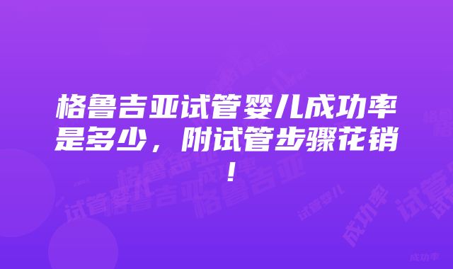 格鲁吉亚试管婴儿成功率是多少，附试管步骤花销！